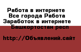 Работа в интернете  - Все города Работа » Заработок в интернете   . Башкортостан респ.